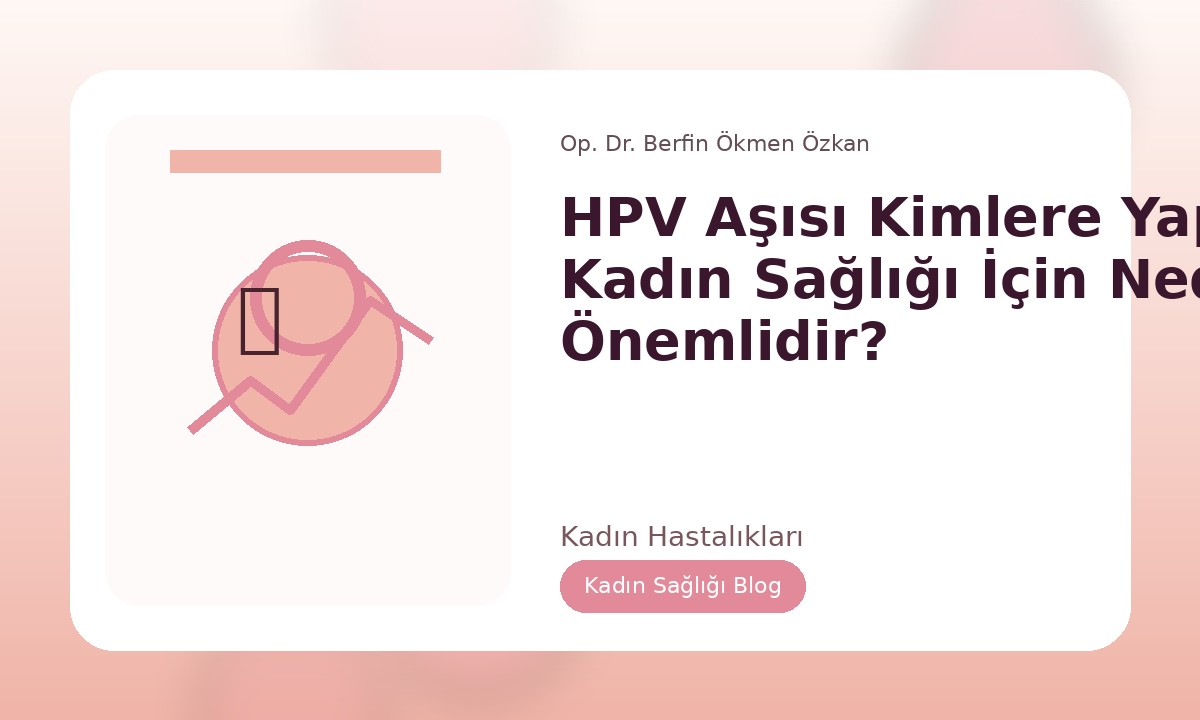 HPV AŞISI KIMLERE YAPILIR? KADIN SAĞLIĞI İÇIN NEDEN ÖNEMLIDIR?